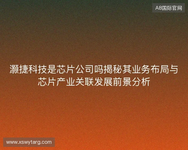 灏捷科技是芯片公司吗揭秘其业务布局与芯片产业关联发展前景分析