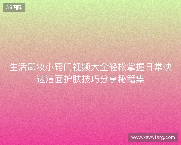生活卸妆小窍门视频大全轻松掌握日常快速洁面护肤技巧分享秘籍集